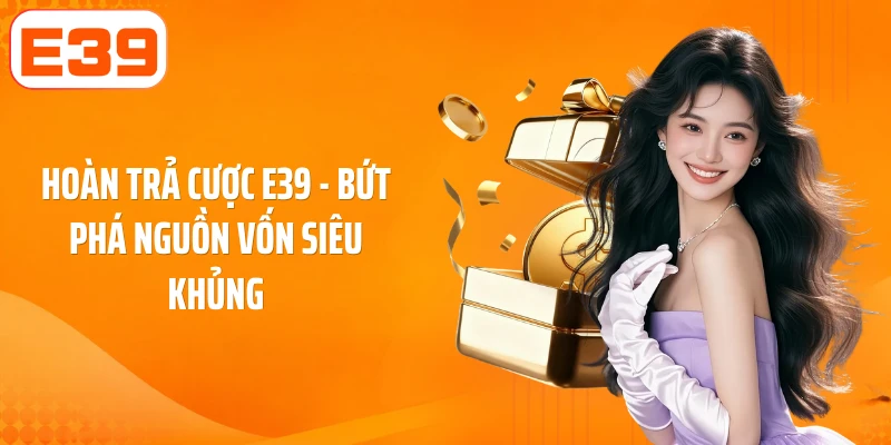 Hoàn Trả Cược E39 - Bứt Phá Nguồn Vốn Siêu Khủng